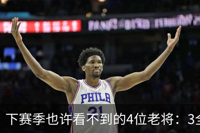 下赛季也许看不到的4位老将：3全明星在列，郭艾伦或打完最后一季