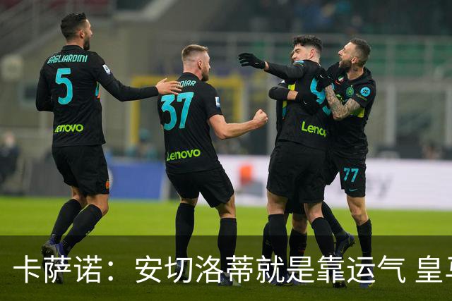 卡萨诺：安切洛蒂就是靠运气 皇马都传不了3脚球