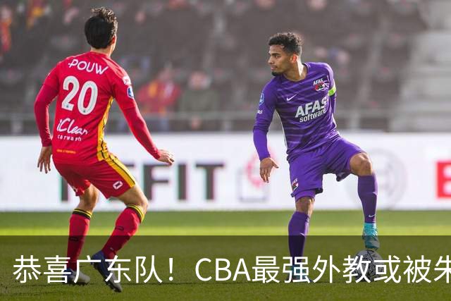 恭喜广东队！CBA最强外教或被朱芳雨抢下，徐昕回归成定局？