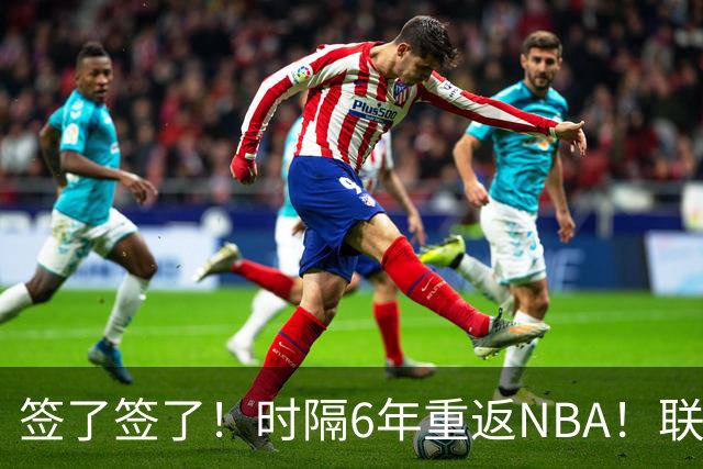 签了签了！时隔6年重返NBA！联手哈登和米切尔