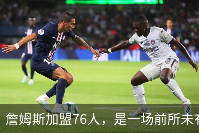 詹姆斯加盟76人，是一场前所未有的篮球实验