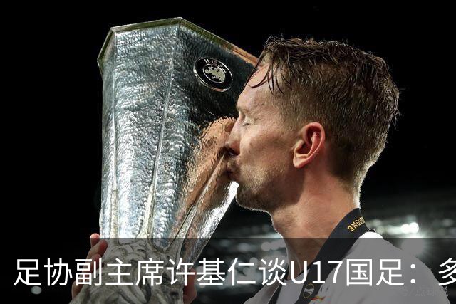 足协副主席许基仁谈U17国足：多跟强队比赛，不计较一时的胜负