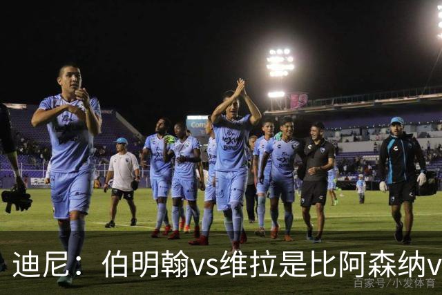 迪尼：伯明翰vs维拉是比阿森纳vs热刺更大的德比