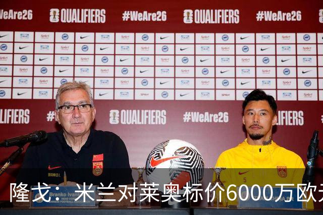 隆戈：米兰对莱奥标价6000万欧元，球员想去英超已经被推荐至热刺