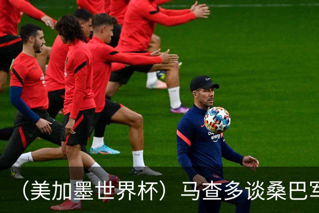 （美加墨世界杯）马查多谈桑巴军团折戟：“巴西首先要找回自己”
