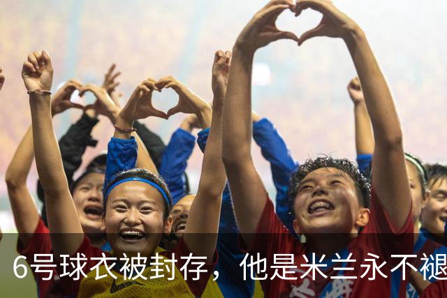 6号球衣被封存，他是米兰永不褪色的魂