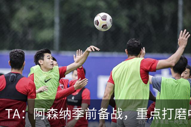 TA：阿森纳季前备战，重点打磨中场与速度